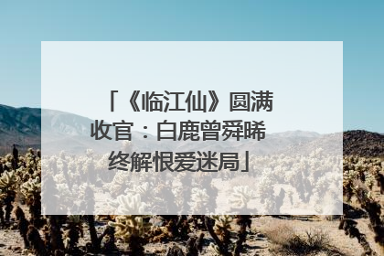 《临江仙》圆满收官：白鹿曾舜晞终解恨爱迷局