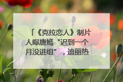 《克拉恋人》制片人曝唐嫣“迟到一个月没进组”，迪丽热巴险些被替换！刚刚，唐嫣方最新发声