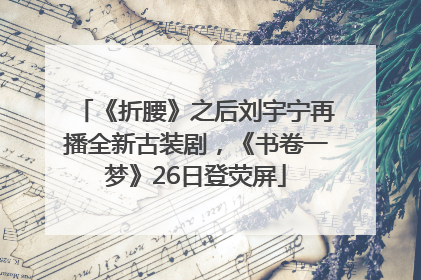《折腰》之后刘宇宁再播全新古装剧，《书卷一梦》26日登荧屏