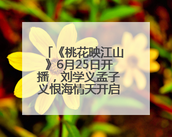 《桃花映江山》6月25日开播，刘学义孟子义恨海情天开启国风桃色