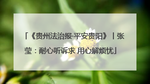 《贵州法治报·平安贵阳》丨张莹：耐心听诉求 用心解烦忧