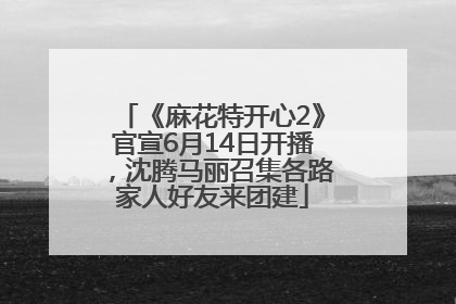《麻花特开心2》官宣6月14日开播，沈腾马丽召集各路家人好友来团建