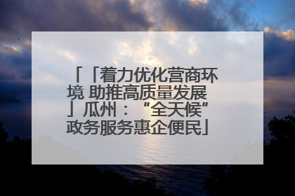 「着力优化营商环境 助推高质量发展」瓜州：“全天候”政务服务惠企便民