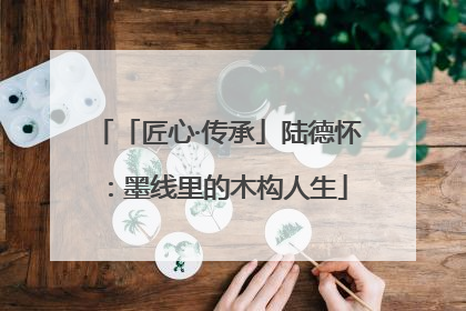 「匠心·传承」陆德怀：墨线里的木构人生