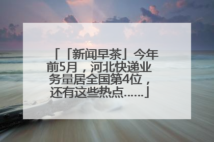 「新闻早茶」今年前5月，河北快递业务量居全国第4位，还有这些热点……