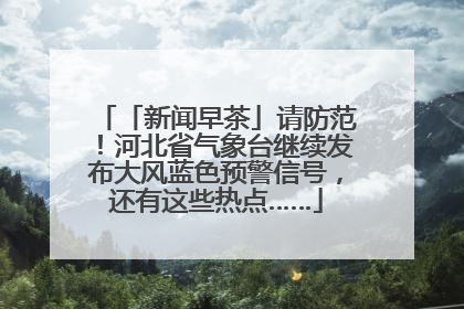 「新闻早茶」请防范！河北省气象台继续发布大风蓝色预警信号，还有这些热点……