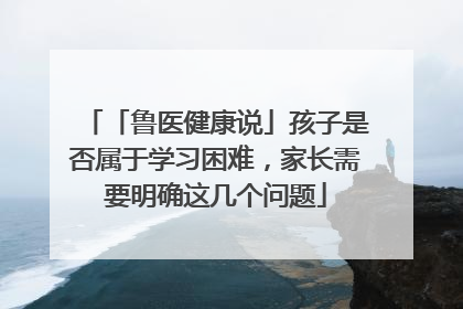 「鲁医健康说」孩子是否属于学习困难，家长需要明确这几个问题