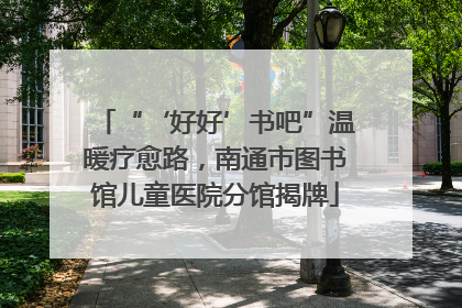 “‘好好’书吧”温暖疗愈路，南通市图书馆儿童医院分馆揭牌