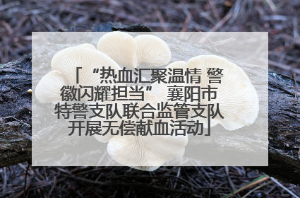 “热血汇聚温情 警徽闪耀担当” 襄阳市特警支队联合监管支队开展无偿献血活动