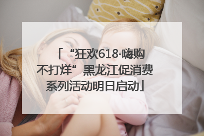 “狂欢618·嗨购不打烊”黑龙江促消费系列活动明日启动