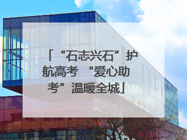 “石志兴石”护航高考 “爱心助考”温暖全城