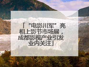 “电影川军”亮相上影节市场展，成都影视产业引发业内关注