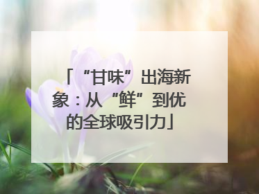 “甘味”出海新象：从“鲜”到优的全球吸引力