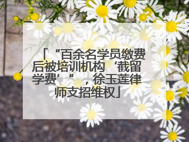 “百余名学员缴费后被培训机构‘截留学费’”，徐玉莲律师支招维权