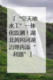 “空天地水工”一体化监测！湖北黄冈河湖治理再添“利器”