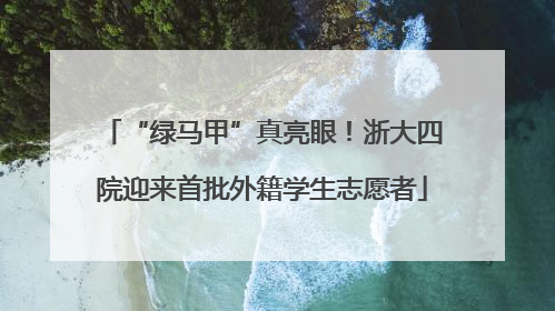 “绿马甲”真亮眼！浙大四院迎来首批外籍学生志愿者