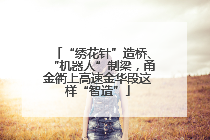 “绣花针”造桥、“机器人”制梁，甬金衢上高速金华段这样“智造”