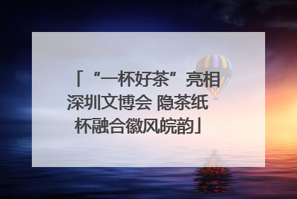 “一杯好茶”亮相深圳文博会 隐茶纸杯融合徽风皖韵