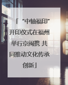 “中轴福印”开印仪式在福州举行京闽携 共同推动文化传承创新
