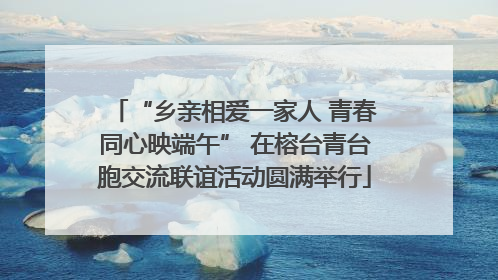 “乡亲相爱一家人 青春同心映端午” 在榕台青台胞交流联谊活动圆满举行