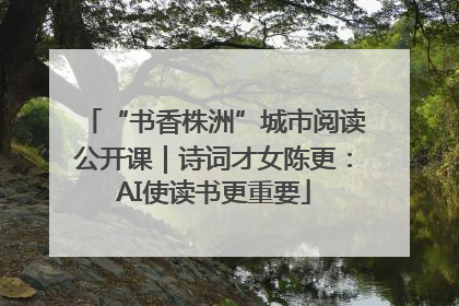 “书香株洲”城市阅读公开课｜诗词才女陈更：AI使读书更重要