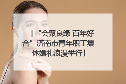 “会聚良缘 百年好合”济南市青年职工集体婚礼浪漫举行