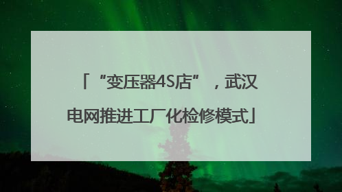 “变压器4S店”，武汉电网推进工厂化检修模式