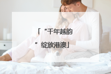 “千年越韵”绽放港澳
