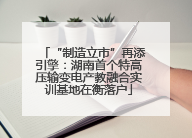 “制造立市”再添引擎：湖南首个特高压输变电产教融合实训基地在衡落户