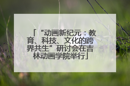 “动画新纪元：教育、科技、文化的跨界共生”研讨会在吉林动画学院举行