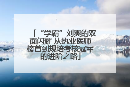 “学霸”刘爽的双面闪耀 从执业医师榜首到规培考核冠军的进阶之路