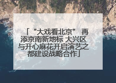 “大戏看北京” 再添京南新地标 大兴区与开心麻花开启演艺之都建设战略合作