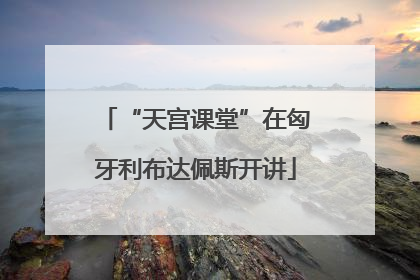 “天宫课堂”在匈牙利布达佩斯开讲