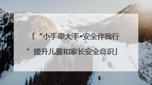 “小手牵大手•安全伴我行”提升儿童和家长安全意识