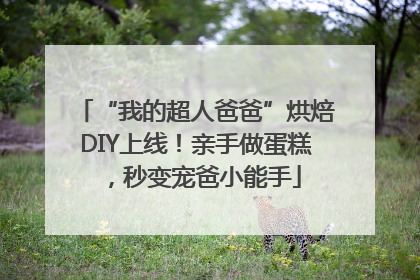 “我的超人爸爸”烘焙DIY上线！亲手做蛋糕，秒变宠爸小能手
