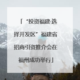 “投资福建·选择开发区”福建省招商引资推介会在福州成功举行