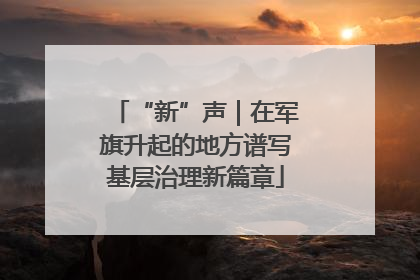 “新”声｜在军旗升起的地方谱写基层治理新篇章