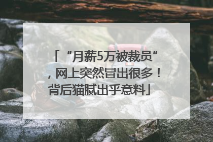 “月薪5万被裁员”，网上突然冒出很多！背后猫腻出乎意料