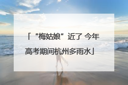 “梅姑娘”近了 今年高考期间杭州多雨水