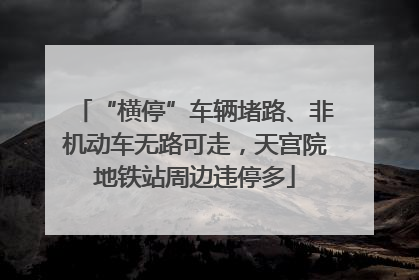 “横停”车辆堵路、非机动车无路可走，天宫院地铁站周边违停多