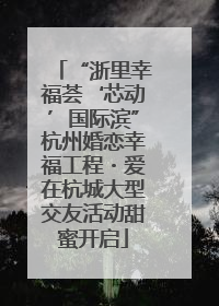“浙里幸福荟‘芯动’国际滨”杭州婚恋幸福工程・爱在杭城大型交友活动甜蜜开启