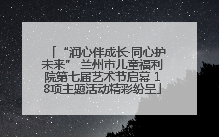 “润心伴成长·同心护未来” 兰州市儿童福利院第七届艺术节启幕 18项主题活动精彩纷呈