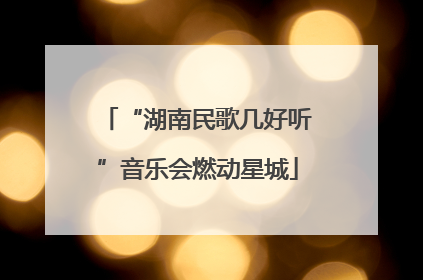 “湖南民歌几好听”音乐会燃动星城