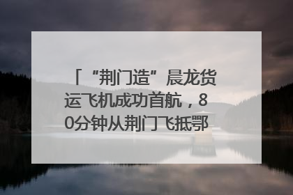 “荆门造”晨龙货运飞机成功首航，80分钟从荆门飞抵鄂州花湖机场