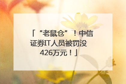 “老鼠仓”！中信证券IT人员被罚没426万元！