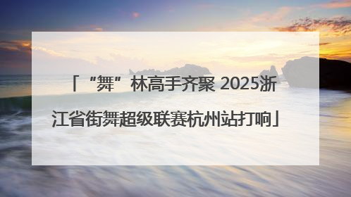 “舞”林高手齐聚 2025浙江省街舞超级联赛杭州站打响