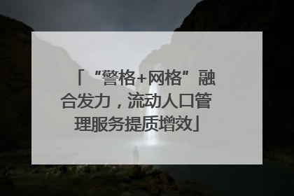 “警格+网格”融合发力，流动人口管理服务提质增效