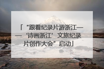 “跟着纪录片游浙江——‘诗画浙江’文旅纪录片创作大会”启动