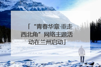“青春华章·重走西北角”网络主题活动在兰州启动