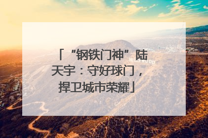 “钢铁门神”陆天宇：守好球门，捍卫城市荣耀